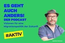 In blauer Schrift steht auf grünem Hintergrund: Es geht auch anders! Der Podcast. Visionen für eine Migrationspolitik der Zukunft. #Aktiv. Daneben ein Foto von Matthias Weinzierl